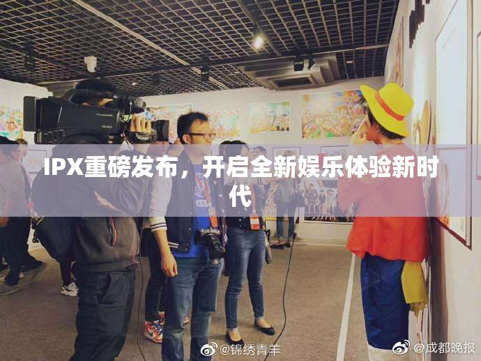 IPX重磅发布，开启全新娱乐体验新时代