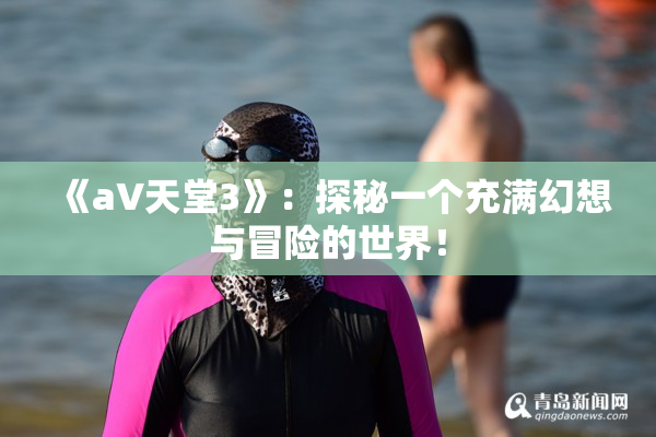 《a∨天堂3》：探秘一个充满幻想与冒险的世界！