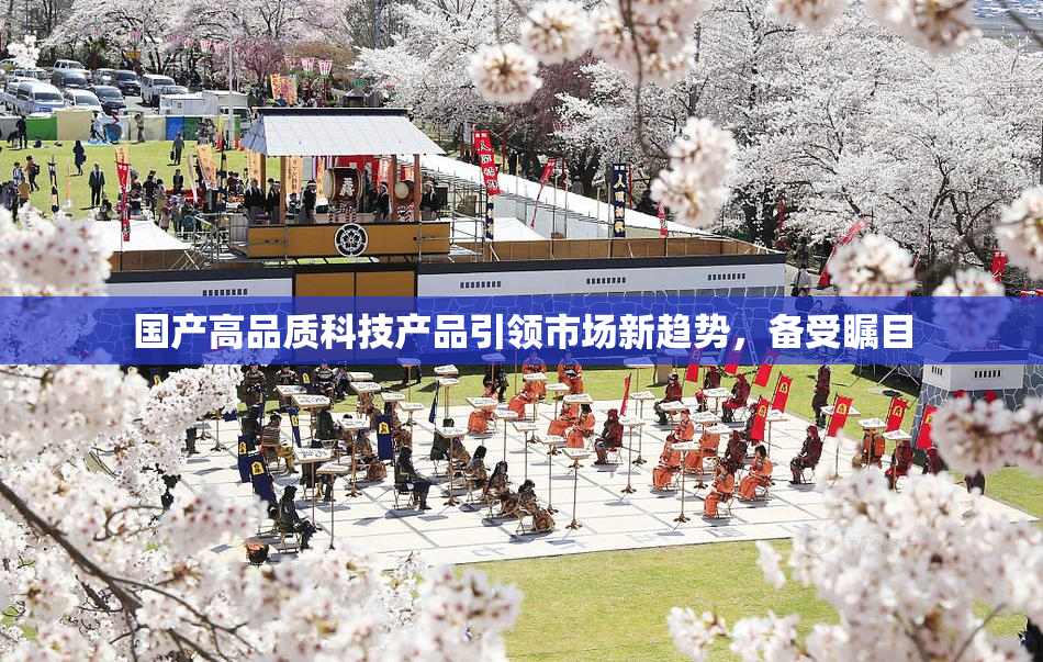 国产高品质科技产品引领市场新趋势，备受瞩目