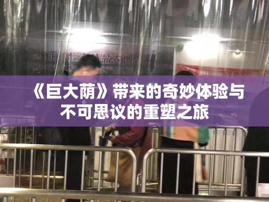 《巨大荫》带来的奇妙体验与不可思议的重塑之旅