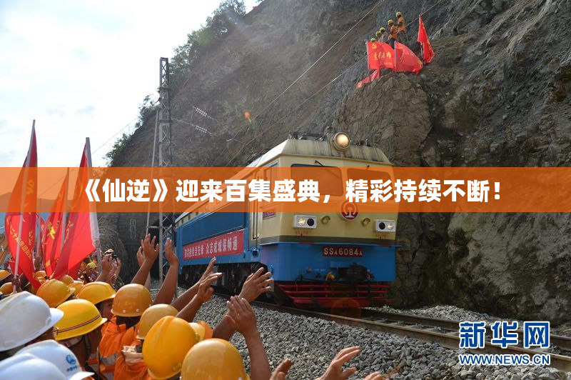 《仙逆》迎来百集盛典，精彩持续不断！