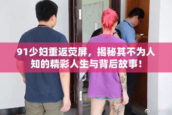 91少妇重返荧屏，揭秘其不为人知的精彩人生与背后故事！