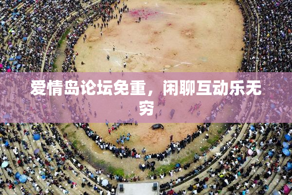 爱情岛论坛免重，闲聊互动乐无穷