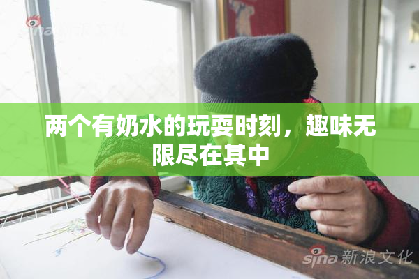 两个有奶水的玩耍时刻，趣味无限尽在其中