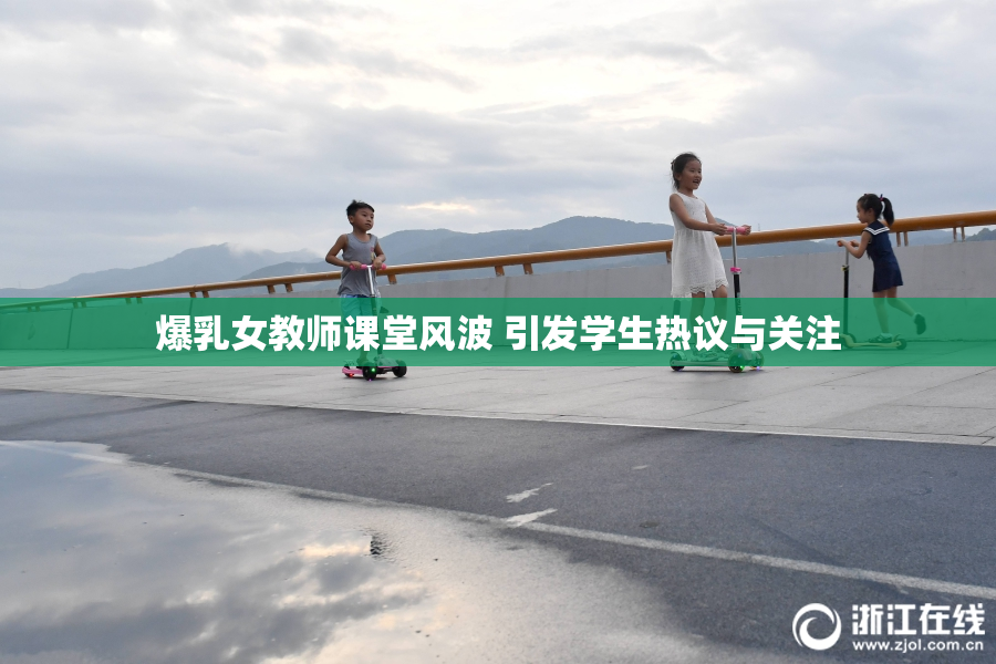 爆乳女教师课堂风波 引发学生热议与关注