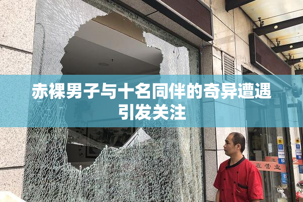 赤裸男子与十名同伴的奇异遭遇引发关注