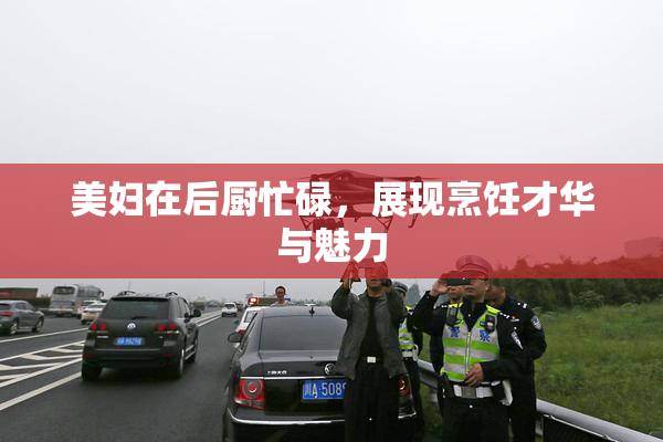 美妇在后厨忙碌，展现烹饪才华与魅力