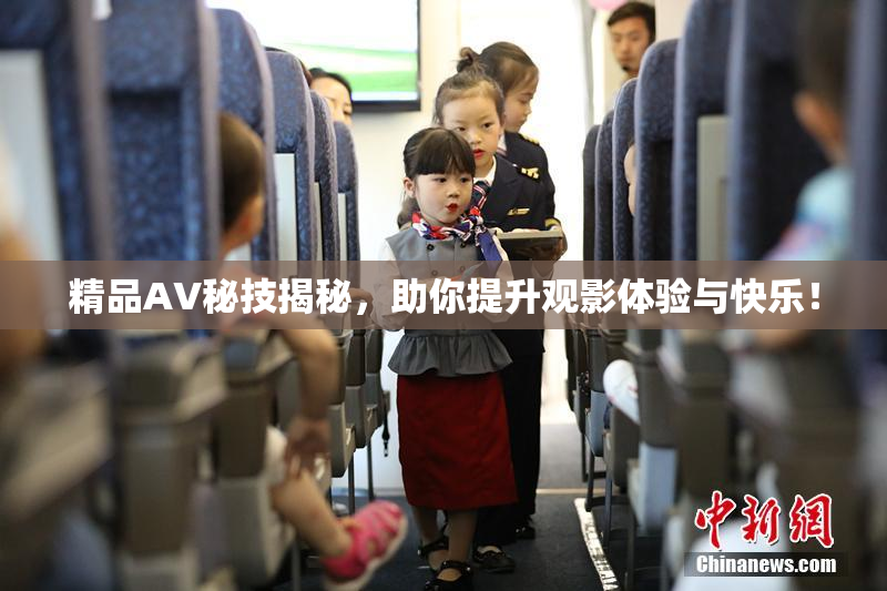 精品AV秘技揭秘，助你提升观影体验与快乐！