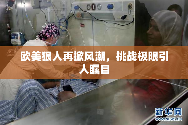 欧美狠人再掀风潮，挑战极限引人瞩目