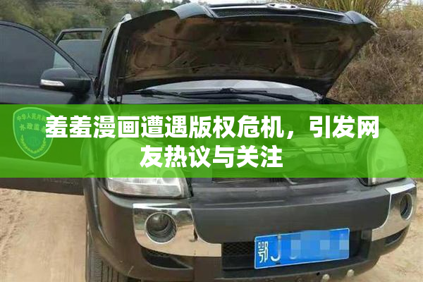 羞羞漫画遭遇版权危机，引发网友热议与关注