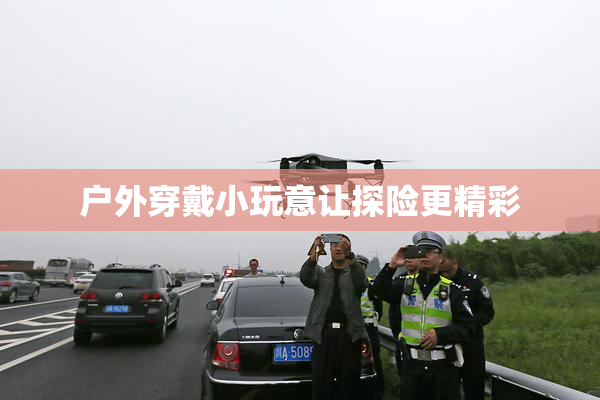 户外穿戴小玩意让探险更精彩