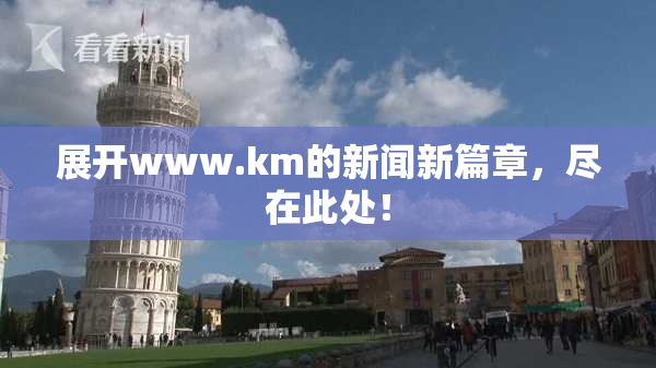 展开www.km的新闻新篇章，尽在此处！