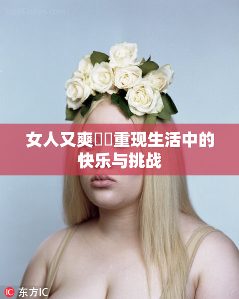 女人又爽❌‌重现生活中的快乐与挑战