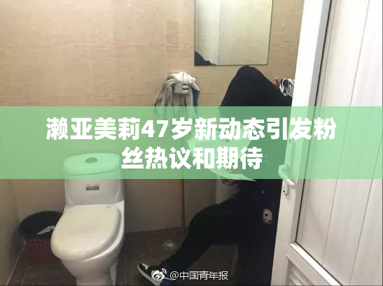 濑亚美莉47岁新动态引发粉丝热议和期待