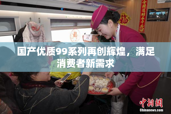 国产优质99系列再创辉煌，满足消费者新需求
