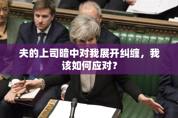 夫的上司暗中对我展开纠缠，我该如何应对？