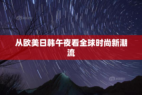 从欧美日韩午夜看全球时尚新潮流