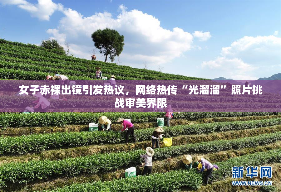 女子赤裸出镜引发热议，网络热传“光溜溜”照片挑战审美界限