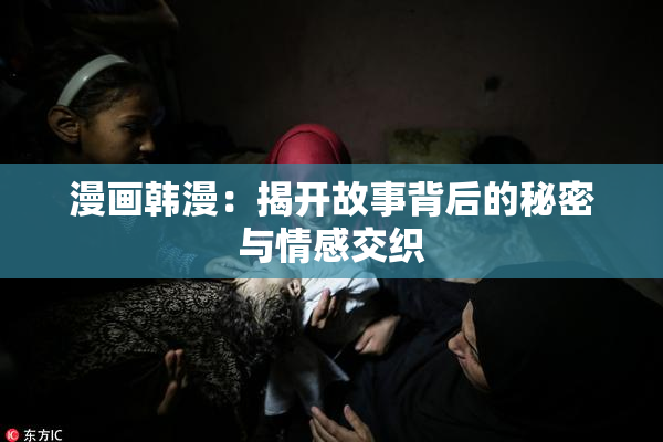 漫画韩漫：揭开故事背后的秘密与情感交织