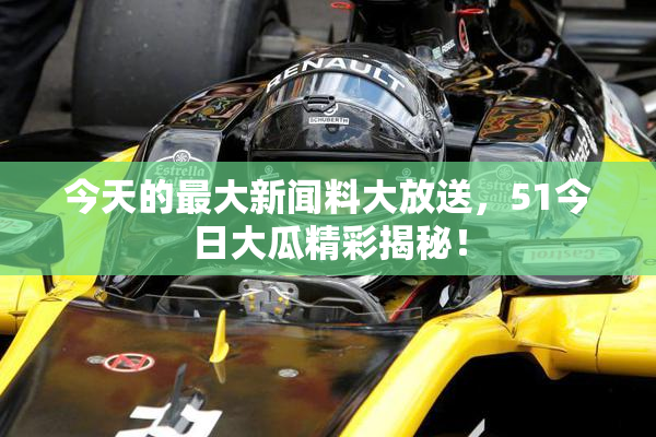 今天的最大新闻料大放送，51今日大瓜精彩揭秘！