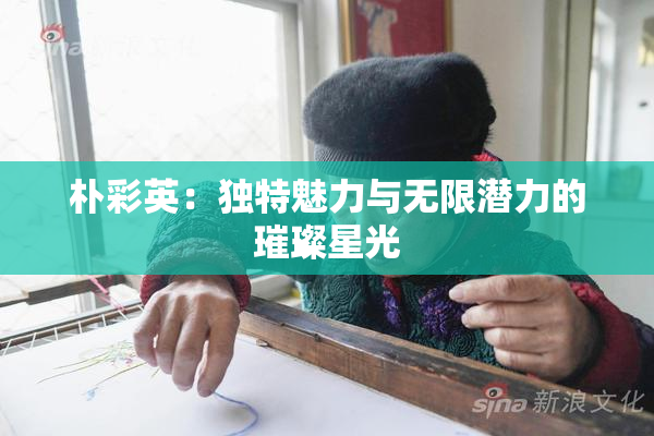 朴彩英：独特魅力与无限潜力的璀璨星光