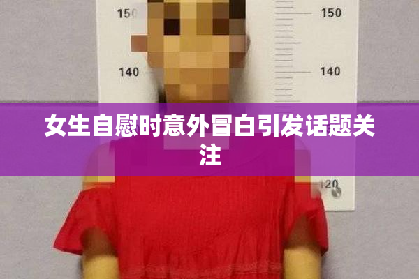 女生自慰时意外冒白引发话题关注