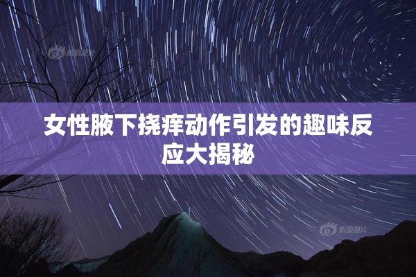 女性腋下挠痒动作引发的趣味反应大揭秘