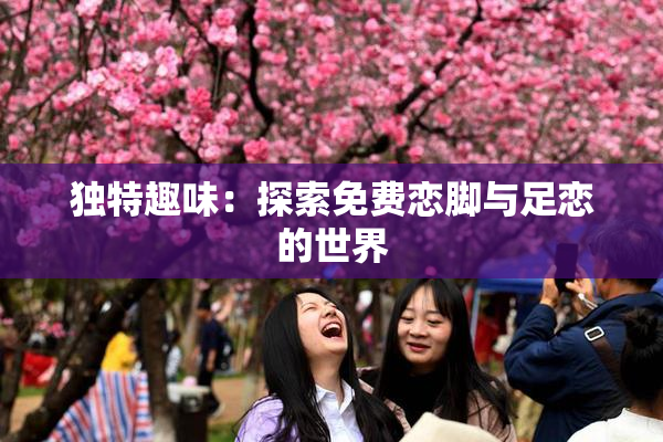 独特趣味：探索免费恋脚与足恋的世界