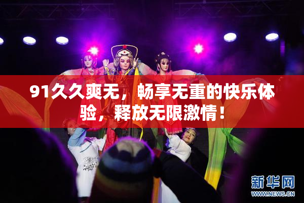 91久久爽无，畅享无重的快乐体验，释放无限激情！