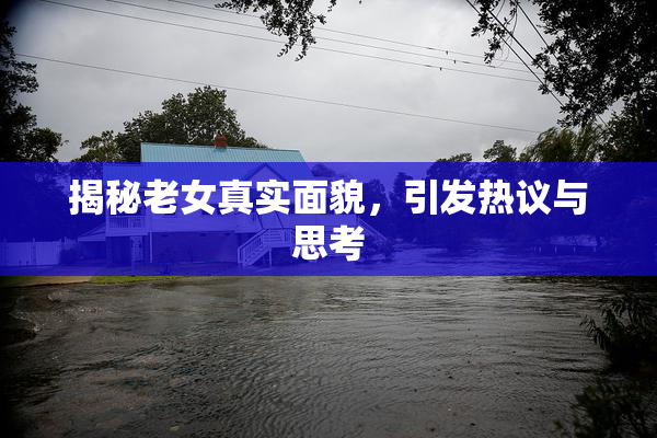 揭秘老女真实面貌，引发热议与思考