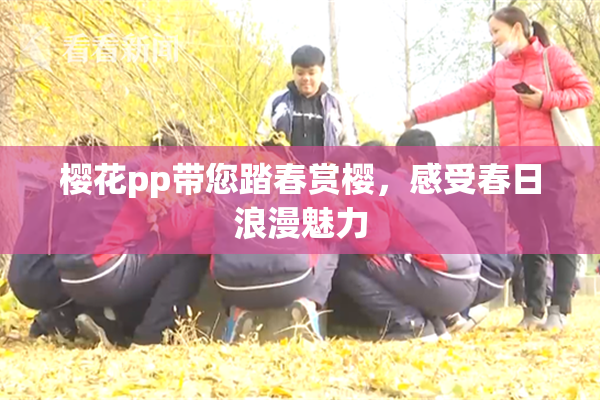 樱花pp带您踏春赏樱，感受春日浪漫魅力
