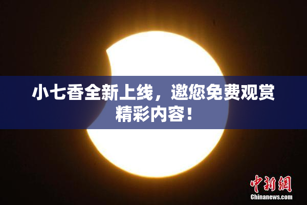 小七香全新上线，邀您免费观赏精彩内容！