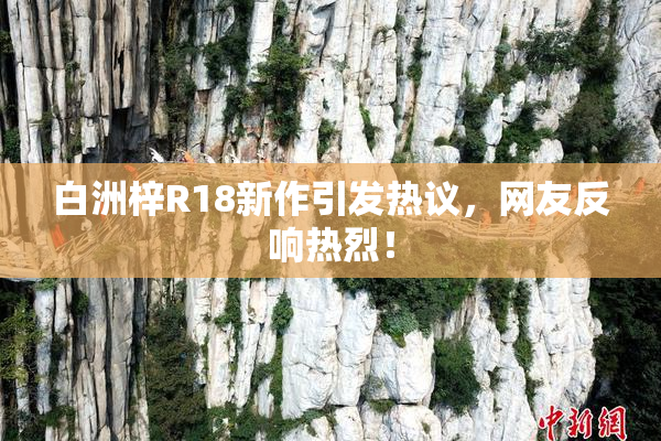白洲梓R18新作引发热议，网友反响热烈！