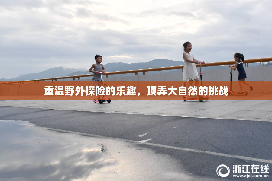 重温野外探险的乐趣，顶弄大自然的挑战