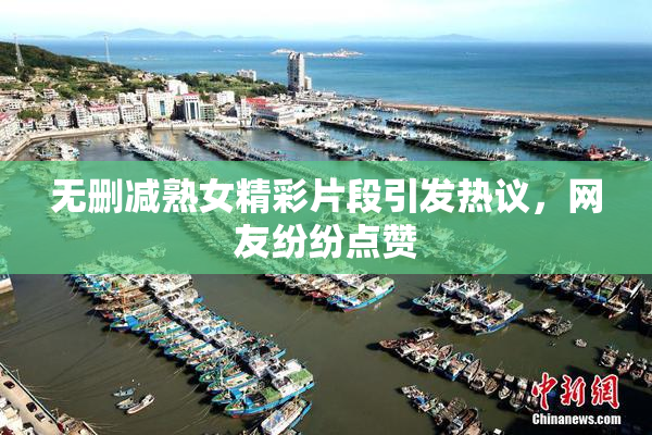 无删减熟女精彩片段引发热议，网友纷纷点赞
