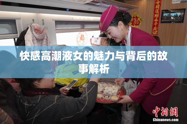 快感高潮液女的魅力与背后的故事解析