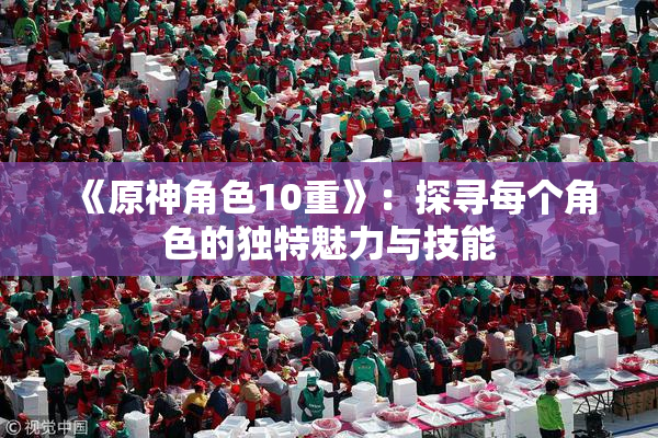 《原神角色10重》：探寻每个角色的独特魅力与技能