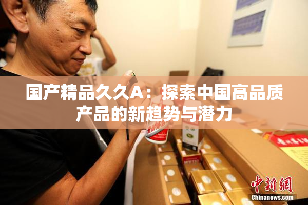 国产精品久久A：探索中国高品质产品的新趋势与潜力