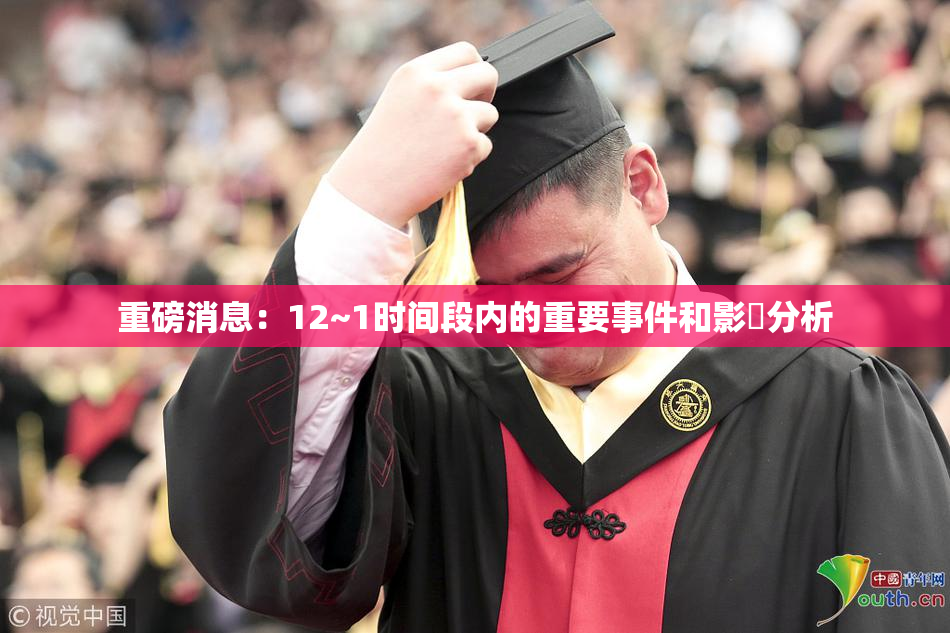 重磅消息：12~1时间段内的重要事件和影響分析