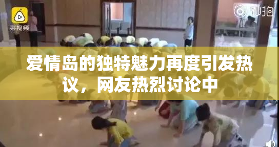 爱情岛的独特魅力再度引发热议，网友热烈讨论中