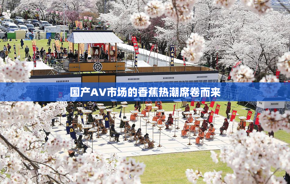 国产AV市场的香蕉热潮席卷而来