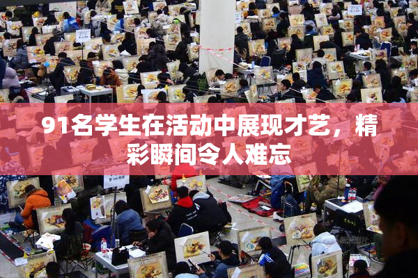 91名学生在活动中展现才艺，精彩瞬间令人难忘