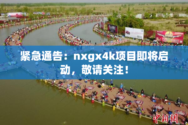 紧急通告：nxgx4k项目即将启动，敬请关注！