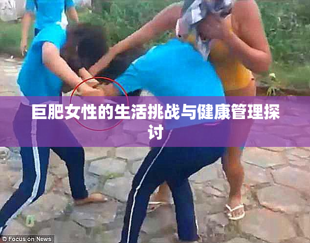 巨肥女性的生活挑战与健康管理探讨