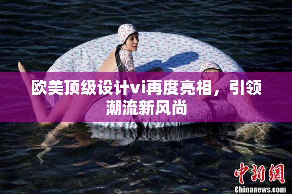 欧美顶级设计vi再度亮相，引领潮流新风尚