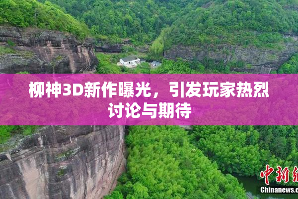 柳神3D新作曝光，引发玩家热烈讨论与期待