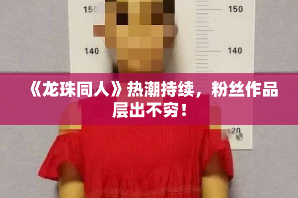 《龙珠同人》热潮持续，粉丝作品层出不穷！