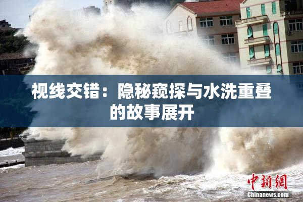 视线交错：隐秘窥探与水洗重叠的故事展开