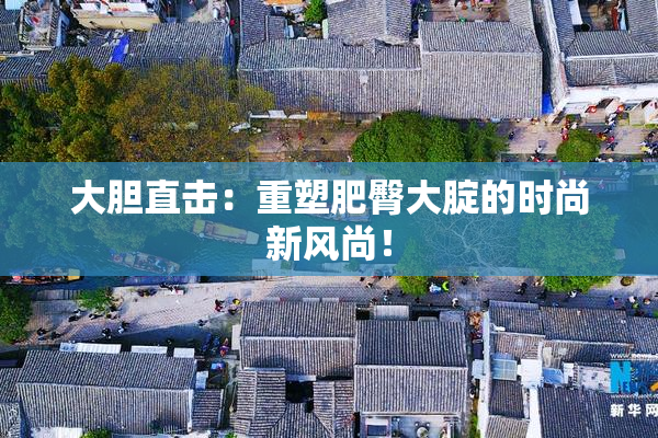 大胆直击：重塑肥臀大腚的时尚新风尚！
