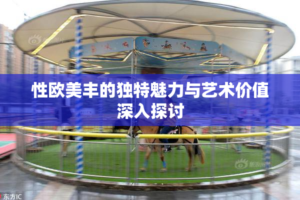 性欧美丰的独特魅力与艺术价值深入探讨